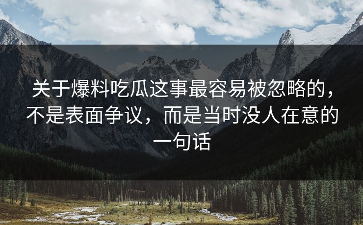 详细阅读:关于爆料吃瓜这事最容易被忽略的,不是表面争议,而是当时没人在意的一句话 关于爆料吃瓜这事最容易被忽略的,不是表面争议,而是当时没人在意的一句话