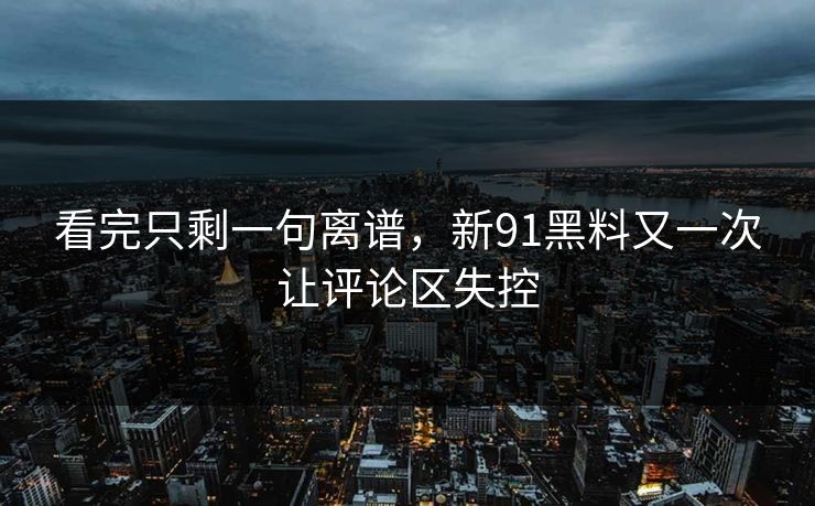 看完只剩一句离谱,新91黑料又一次让评论区失控