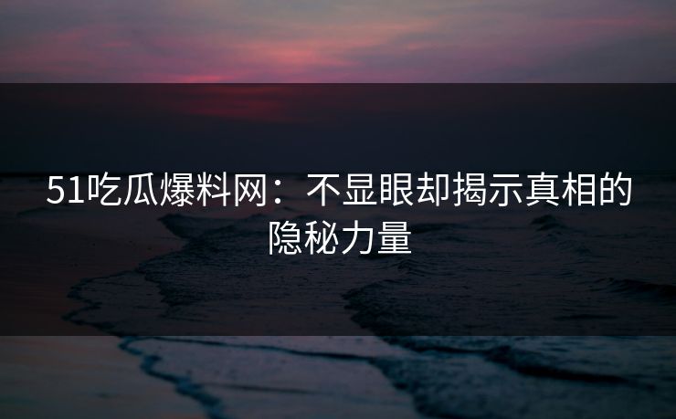 详细阅读:51吃瓜爆料网:不显眼却揭示真相的隐秘力量 51吃瓜爆料网:不显眼却揭示真相的隐秘力量