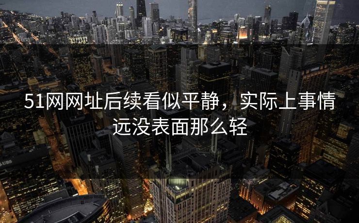 详细阅读:51网网址后续看似平静,实际上事情远没表面那么轻 51网网址后续看似平静,实际上事情远没表面那么轻
